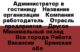 Администратор в гостиницу › Название организации ­ Компания-работодатель › Отрасль предприятия ­ Другое › Минимальный оклад ­ 23 000 - Все города Работа » Вакансии   . Брянская обл.